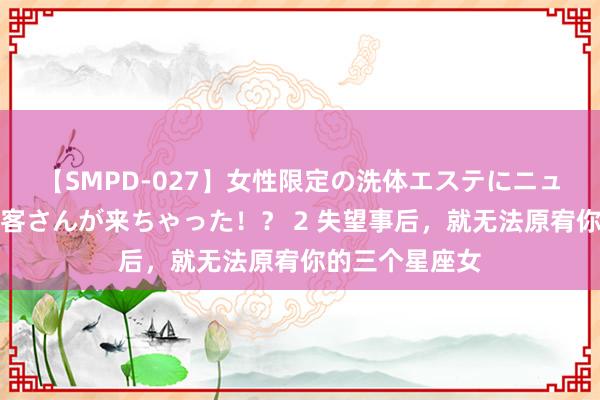 【SMPD-027】女性限定の洗体エステにニューハーフのお客さんが来ちゃった！？ 2 失望事后，就无法原宥你的三个星座女