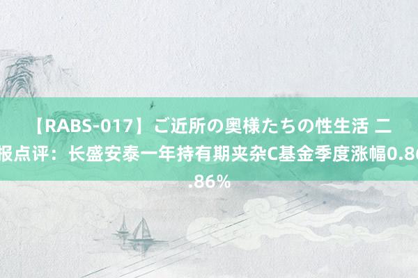 【RABS-017】ご近所の奥様たちの性生活 二季报点评：长盛安泰一年持有期夹杂C基金季度涨幅0.86%