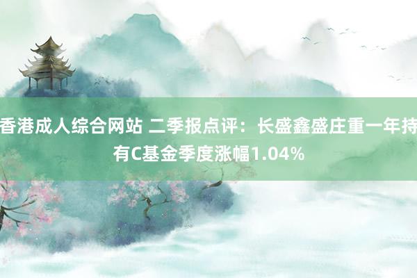 香港成人综合网站 二季报点评：长盛鑫盛庄重一年持有C基金季度涨幅1.04%