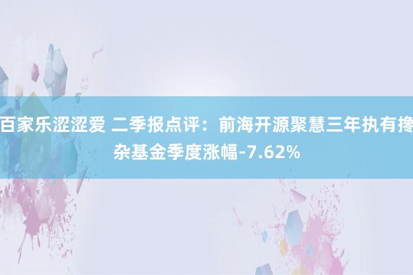 百家乐涩涩爱 二季报点评：前海开源聚慧三年执有搀杂基金季度涨幅-7.62%