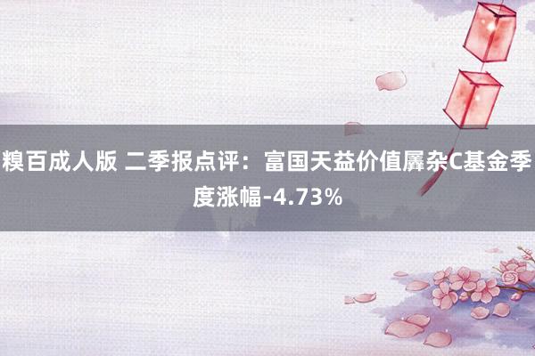 糗百成人版 二季报点评：富国天益价值羼杂C基金季度涨幅-4.73%