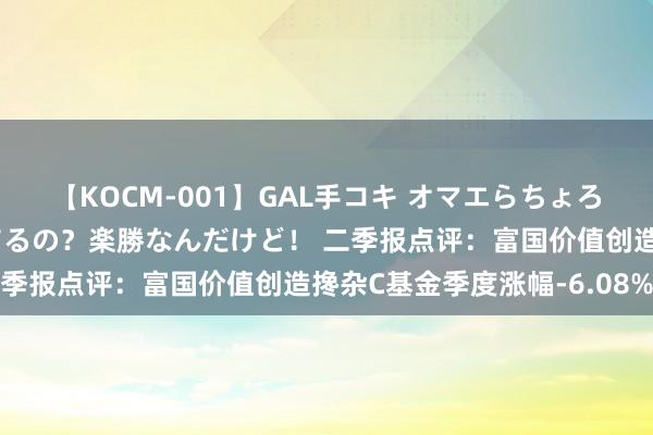 【KOCM-001】GAL手コキ オマエらちょろいね！こんなんでイッてるの？楽勝なんだけど！ 二季报点评：富国价值创造搀杂C基金季度涨幅-6.08%