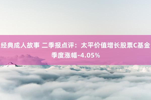 经典成人故事 二季报点评：太平价值增长股票C基金季度涨幅-4.05%