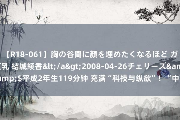 【R18-061】胸の谷間に顔を埋めたくなるほど ガマンの出来ない巨乳 結城綾香</a>2008-04-26チェリーズ&$平成2年生119分钟 充满“科技与纵欲”！“中国制造”走进巴黎奥运会