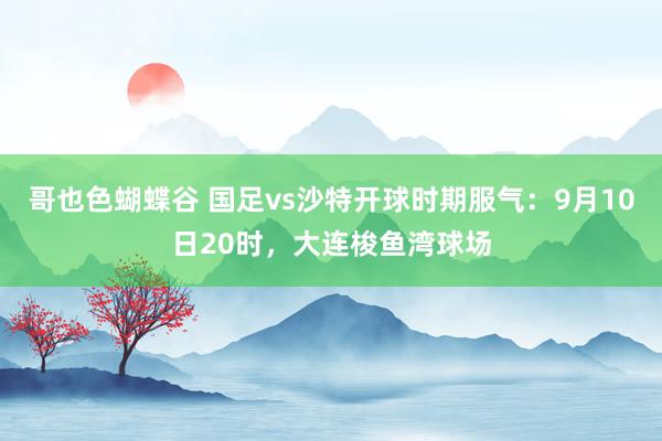 哥也色蝴蝶谷 国足vs沙特开球时期服气：9月10日20时，大连梭鱼湾球场