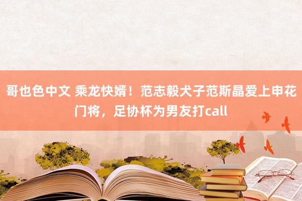 哥也色中文 乘龙快婿！范志毅犬子范斯晶爱上申花门将，足协杯为男友打call