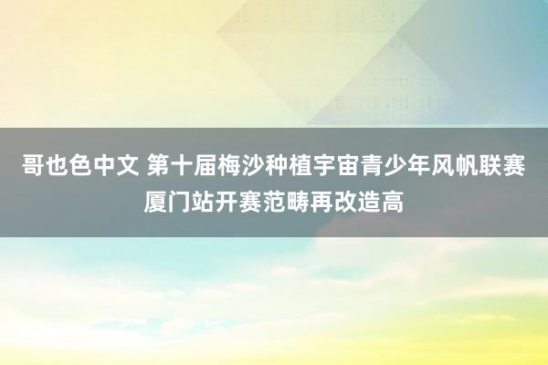 哥也色中文 第十届梅沙种植宇宙青少年风帆联赛厦门站开赛范畴再改造高