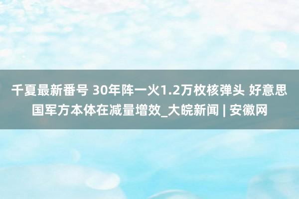 千夏最新番号 30年阵一火1.2万枚核弹头 好意思国军方本体在减量增效_大皖新闻 | 安徽网