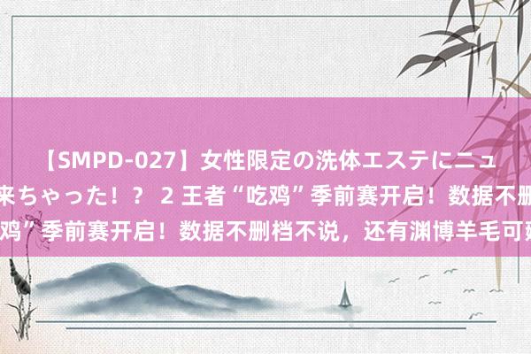 【SMPD-027】女性限定の洗体エステにニューハーフのお客さんが来ちゃった！？ 2 王者“吃鸡”季前赛开启！数据不删档不说，还有渊博羊毛可薅！