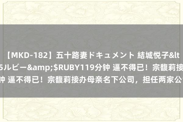 【MKD-182】五十路妻ドキュメント 結城悦子</a>2017-10-15ルビー&$RUBY119分钟 逼不得已！宗馥莉接办母亲名下公司，担任两家公司实行董事！