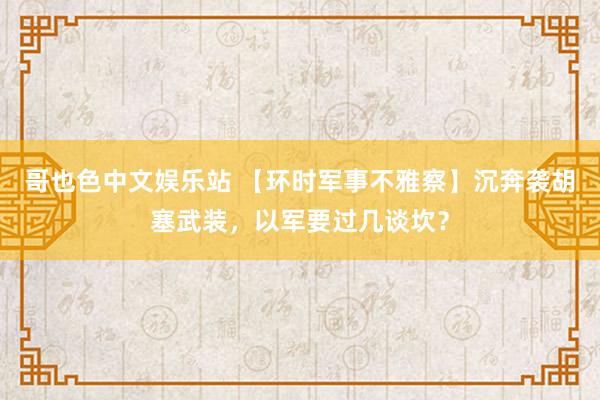 哥也色中文娱乐站 【环时军事不雅察】沉奔袭胡塞武装，以军要过几谈坎？