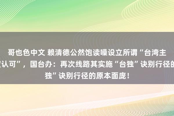 哥也色中文 赖清德公然饱读噪设立所谓“台湾主体性的国度认可”，国台办：再次线路其实施“台独”诀别行径的原本面庞！