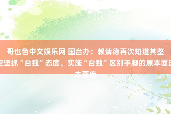 哥也色中文娱乐网 国台办：赖清德再次知道其鉴定坚抓“台独”态度、实施“台独”区别手脚的原本面庞