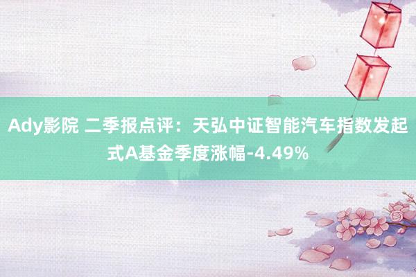 Ady影院 二季报点评：天弘中证智能汽车指数发起式A基金季度涨幅-4.49%