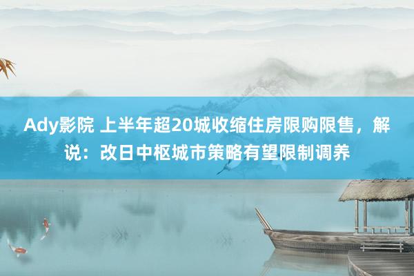 Ady影院 上半年超20城收缩住房限购限售，解说：改日中枢城市策略有望限制调养