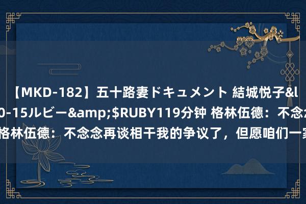 【MKD-182】五十路妻ドキュメント 結城悦子</a>2017-10-15ルビー&$RUBY119分钟 格林伍德：不念念再谈相干我的争议了，但愿咱们一家三口在马赛惬心