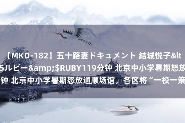 【MKD-182】五十路妻ドキュメント 結城悦子</a>2017-10-15ルビー&$RUBY119分钟 北京中小学暑期怒放通顺场馆，各区将“一校一策”制定敬佩