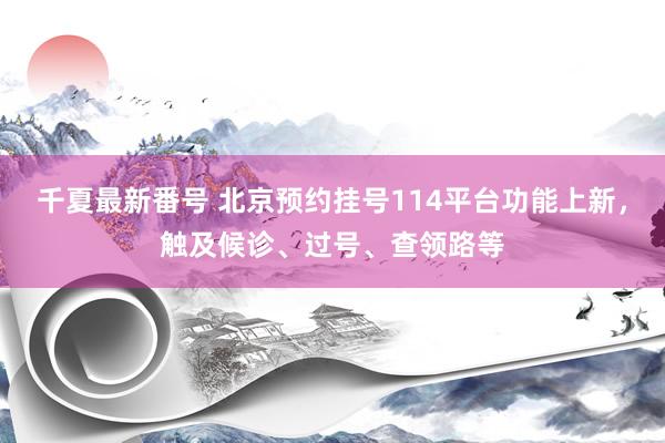 千夏最新番号 北京预约挂号114平台功能上新，触及候诊、过号、查领路等