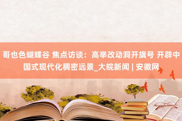 哥也色蝴蝶谷 焦点访谈：高举改动洞开旗号 开辟中国式现代化稠密远景_大皖新闻 | 安徽网