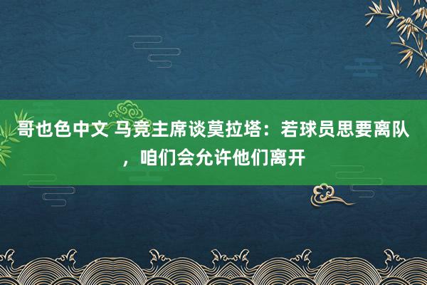 哥也色中文 马竞主席谈莫拉塔：若球员思要离队，咱们会允许他们离开