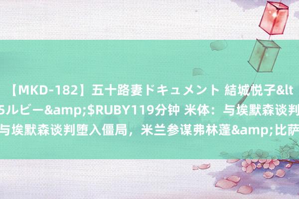 【MKD-182】五十路妻ドキュメント 結城悦子</a>2017-10-15ルビー&$RUBY119分钟 米体：与埃默森谈判堕入僵局，米兰参谋弗林蓬&比萨卡&卡博雷信息