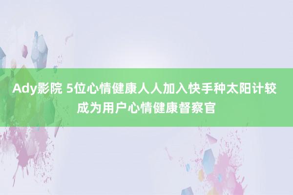 Ady影院 5位心情健康人人加入快手种太阳计较 成为用户心情健康督察官