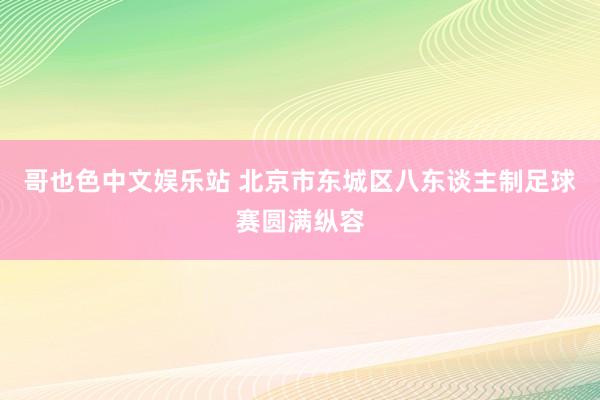 哥也色中文娱乐站 北京市东城区八东谈主制足球赛圆满纵容