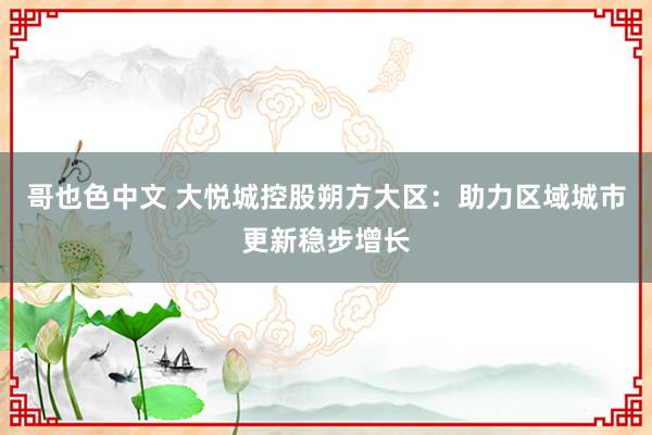 哥也色中文 大悦城控股朔方大区：助力区域城市更新稳步增长