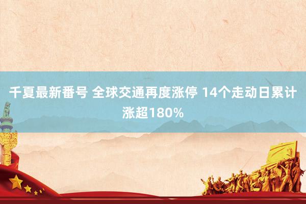 千夏最新番号 全球交通再度涨停 14个走动日累计涨超180%