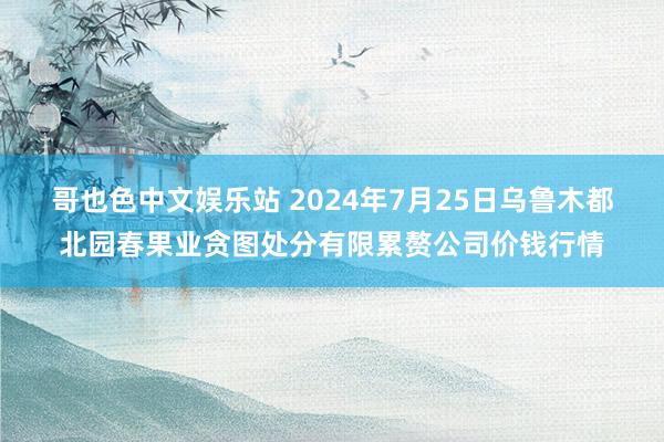 哥也色中文娱乐站 2024年7月25日乌鲁木都北园春果业贪图处分有限累赘公司价钱行情