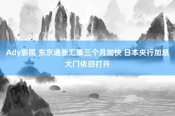 Ady影院 东京通胀汇集三个月加快 日本央行加息大门依旧打开