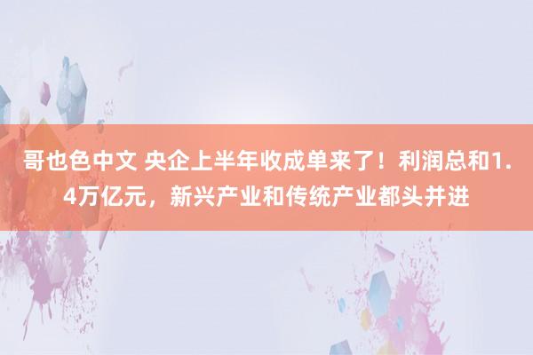 哥也色中文 央企上半年收成单来了！利润总和1.4万亿元，新兴产业和传统产业都头并进