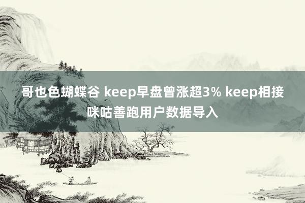 哥也色蝴蝶谷 keep早盘曾涨超3% keep相接咪咕善跑用户数据导入