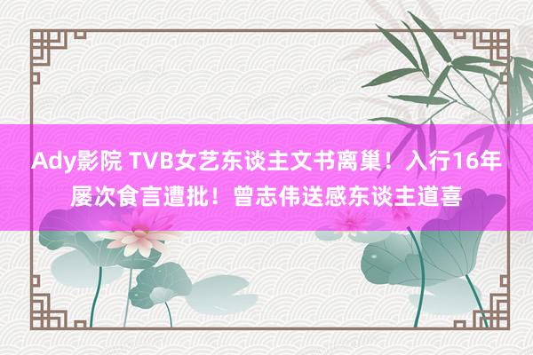 Ady影院 TVB女艺东谈主文书离巢！入行16年屡次食言遭批！曾志伟送感东谈主道喜