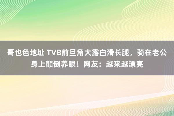 哥也色地址 TVB前旦角大露白滑长腿，骑在老公身上颠倒养眼！网友：越来越漂亮