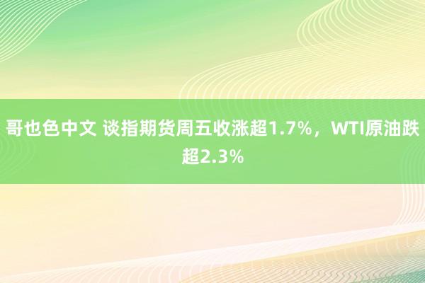 哥也色中文 谈指期货周五收涨超1.7%，WTI原油跌超2.3%