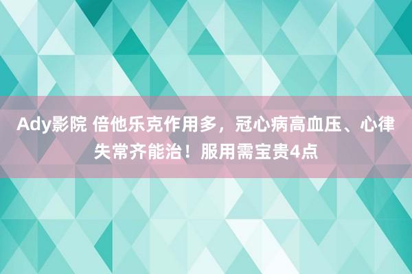 Ady影院 倍他乐克作用多，冠心病高血压、心律失常齐能治！服用需宝贵4点