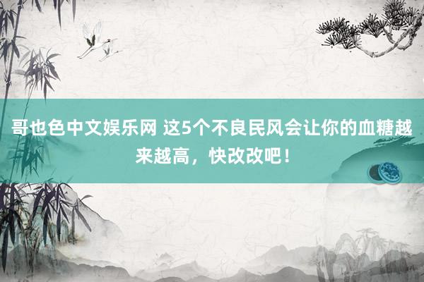 哥也色中文娱乐网 这5个不良民风会让你的血糖越来越高，快改改吧！