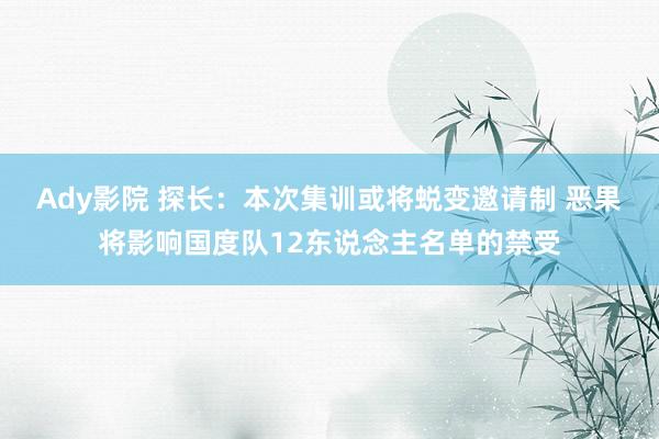 Ady影院 探长：本次集训或将蜕变邀请制 恶果将影响国度队12东说念主名单的禁受