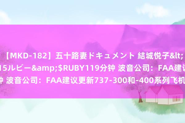 【MKD-182】五十路妻ドキュメント 結城悦子</a>2017-10-15ルビー&$RUBY119分钟 波音公司：FAA建议更新737-300和-400系列飞机适航提醒