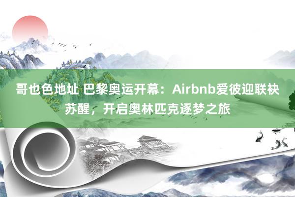 哥也色地址 巴黎奥运开幕：Airbnb爱彼迎联袂苏醒，开启奥林匹克逐梦之旅