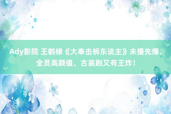 Ady影院 王鹤棣《大奉击柝东谈主》未播先爆，全员高颜值，古装剧又有王炸！