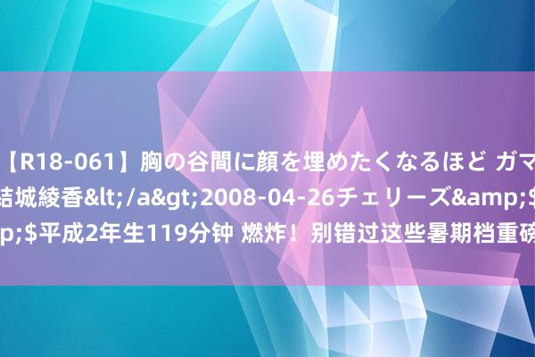 【R18-061】胸の谷間に顔を埋めたくなるほど ガマンの出来ない巨乳 結城綾香</a>2008-04-26チェリーズ&$平成2年生119分钟 燃炸！别错过这些暑期档重磅大片 | 哈评大赏No.132