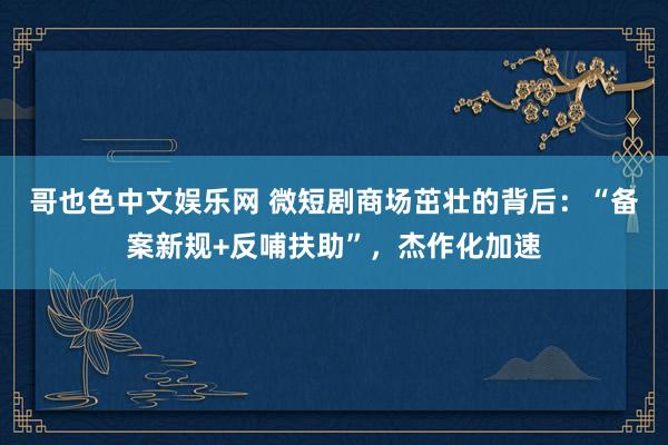 哥也色中文娱乐网 微短剧商场茁壮的背后：“备案新规+反哺扶助”，杰作化加速