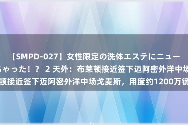 【SMPD-027】女性限定の洗体エステにニューハーフのお客さんが来ちゃった！？ 2 天外：布莱顿接近签下迈阿密外洋中场戈麦斯，用度约1200万镑