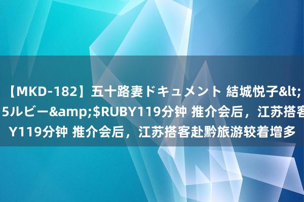 【MKD-182】五十路妻ドキュメント 結城悦子</a>2017-10-15ルビー&$RUBY119分钟 推介会后，江苏搭客赴黔旅游较着增多