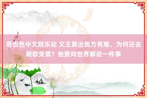 哥也色中文娱乐站 文王算出我方有难，为何还去朝歌受罪？他要向世界解说一件事