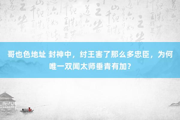 哥也色地址 封神中，纣王害了那么多忠臣，为何唯一双闻太师垂青有加？