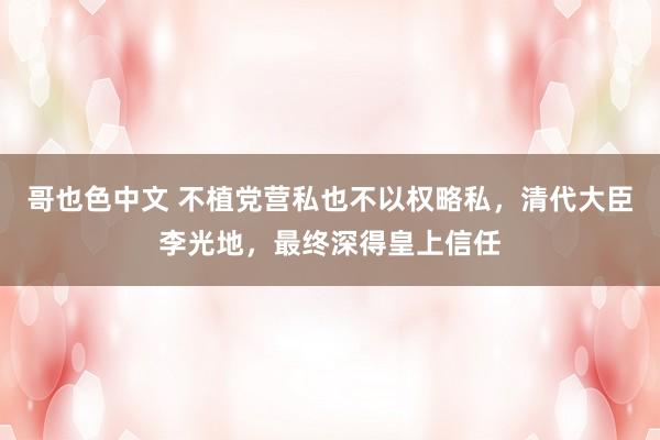 哥也色中文 不植党营私也不以权略私，清代大臣李光地，最终深得皇上信任