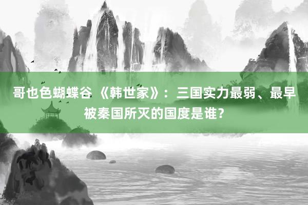 哥也色蝴蝶谷 《韩世家》：三国实力最弱、最早被秦国所灭的国度是谁？